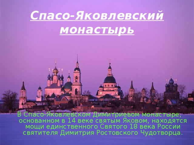 Спасо-Яковлевский монастырь В Спасо-Яковлевском Димитриевом монастыре, основанном в 14 веке святым Яковом, находятся мощи единственного Святого 18 века России святителя Димитрия Ростовского Чудотворца. 