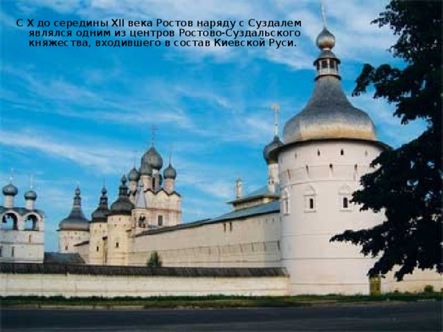 С Х до середины XII века Ростов наряду с Суздалем являлся одним из центров Ростово-Суздальского княжества, входившего в состав Киевской Руси.   