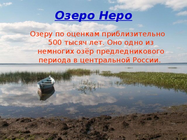 Озеро Неро Озеру по оценкам приблизительно 500 тысяч лет. Оно одно из немногих озёр предледникового периода в центральной России.       