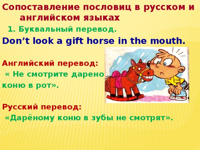Сопоставление пословиц в русском и английском языках  1. Буквальный перевод. Don’t look a gift horse in the mouth.  Английский перевод:  « Не смотрите дареному коню в рот».  Русский перевод:  «Дарёному коню в зубы не смотрят».   