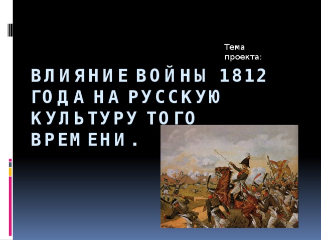 Тема проекта: Влияние войны 1812 года на русскую культуру того времени. 