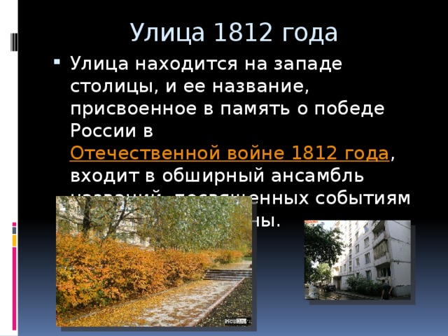 Улица 1812 года Улица находится на западе столицы, и ее название, присвоенное в память о победе России в Отечественной войне 1812 года , входит в обширный ансамбль названий, посвященных событиям и героям этой войны. 