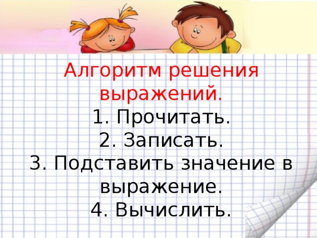 Алгоритм решения выражений.  1. Прочитать.  2. Записать.  3. Подставить значение в выражение.  4. Вычислить.   