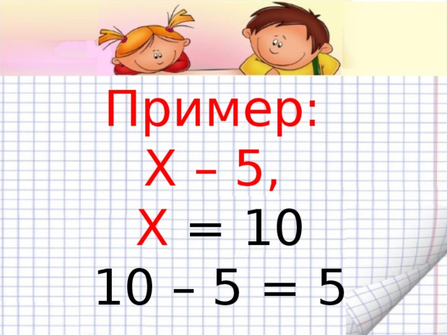 Пример:  Х – 5,  Х = 10  10 – 5 = 5 