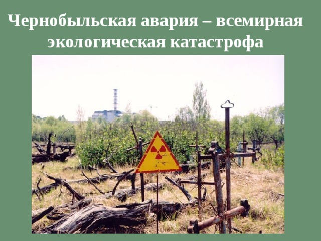 Чернобыльская авария – всемирная экологическая катастрофа