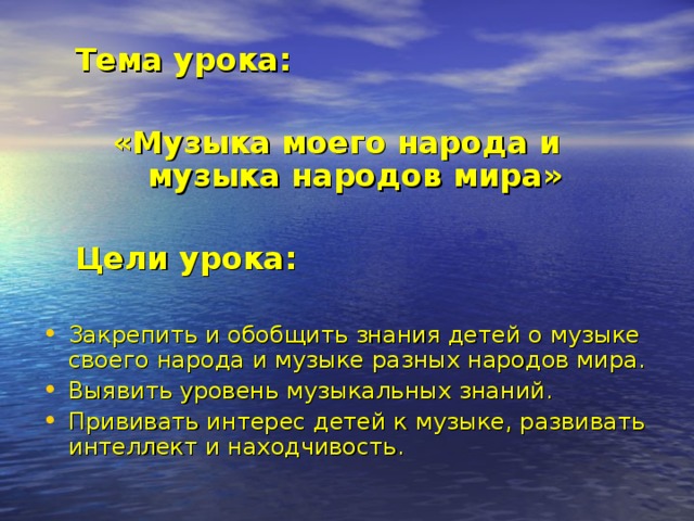  Тема урока:  «Музыка моего народа и музыка народов мира»   Цели урока:  Закрепить и обобщить знания детей о музыке своего народа и музыке разных народов мира. Выявить уровень музыкальных знаний. Прививать интерес детей к музыке, развивать интеллект и находчивость. 