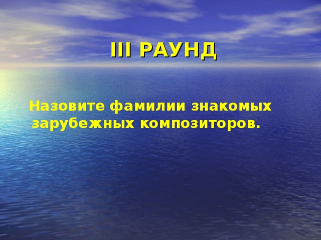 III РАУНД  Назовите фамилии знакомых зарубежных композиторов. 