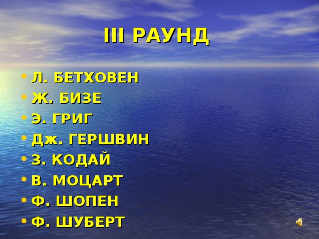 III РАУНД  Л. БЕТХОВЕН Ж. БИЗЕ Э. ГРИГ Дж. ГЕРШВИН З. КОДАЙ В. МОЦАРТ Ф. ШОПЕН Ф. ШУБЕРТ 