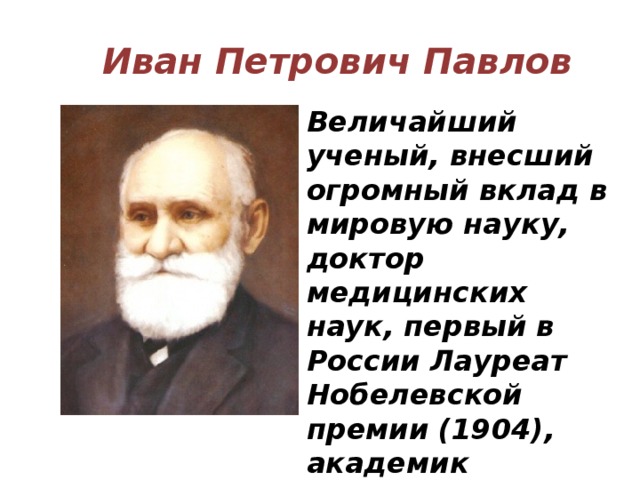 Иван Петрович Павлов Величайший ученый, внесший огромный вклад в мировую науку, доктор медицинских наук, первый в России Лауреат Нобелевской премии (1904), академик Российской Академии наук. 