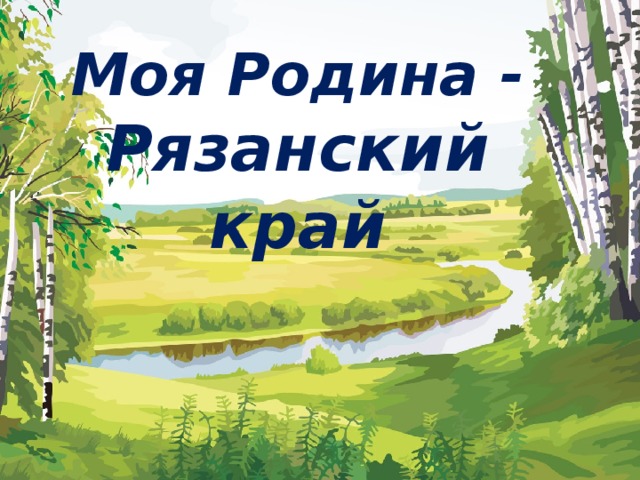 Окружающий мир наш край презентация. Малая Родина Рязань. Моя Родина край Рязанский. Проект моя малая Родина Рязань. Моя малая Родина - мой край родной.