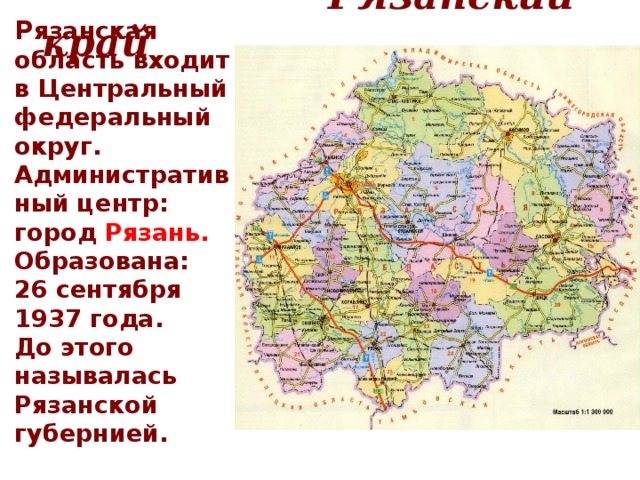  Рязанский край   Р язанская область входит в Центральный федеральный округ. Административный центр: город Рязань. Образована: 26 сентября 1937 года. До этого называлась Рязанской губернией. 