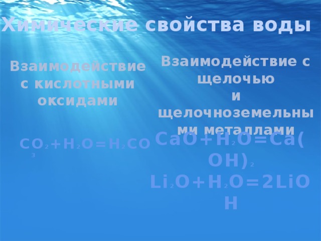 Химические свойства воды Взаимодействие с щелочью и щелочноземельными металлами Взаимодействие с кислотными оксидами CO 2 +H 2 O=H 2 CO 3 CaO+H 2 O=Ca(OH) 2 Li 2 O+H 2 O=2LiOH 