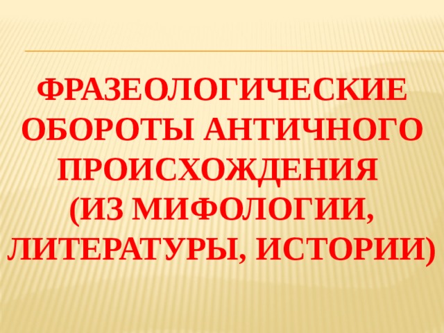Фразеологические обороты античного происхождения  (из мифологии, литературы, истории) 