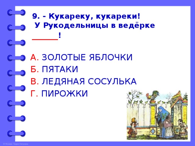 9. - Кукареку, кукареки!  У Рукодельницы в ведёрке ______ !   А. ЗОЛОТЫЕ ЯБЛОЧКИ Б. ПЯТАКИ В. ЛЕДЯНАЯ СОСУЛЬКА Г. ПИРОЖКИ 