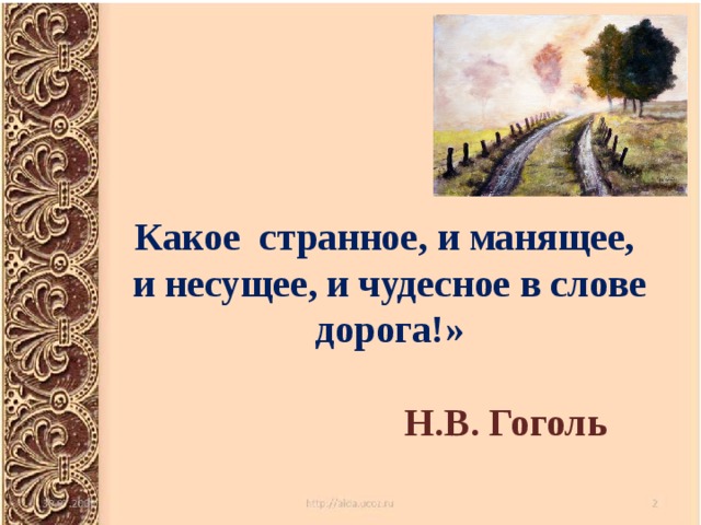     Какое странное, и манящее,  и несущее, и чудесное в слове дорога!»     Н.В. Гоголь   