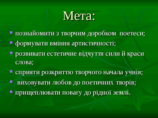 Мета: познайомити з творчим доробком поетеси; формувати вміння артистичності; розвивати естетичне відчуття сили й краси слова; сприяти розкриттю творчого начала учнів;  виховувати любов до поетичних творів; прищеплювати повагу до рідної землі. 