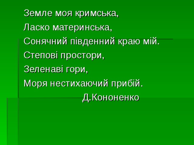  Земле моя кримська,  Ласко материнська,  Сонячний південний краю мій.  Степові простори,  Зеленаві гори,  Моря нестихаючий прибій.  Д.Кононенко 