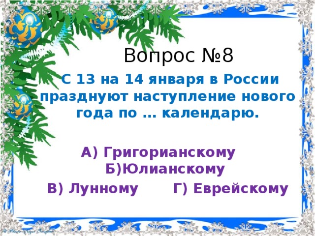 Вопрос №8  С 13 на 14 января в России празднуют наступление нового года по … календарю. А) Григорианскому  Б)Юлианскому В) Лунному   Г) Еврейскому 