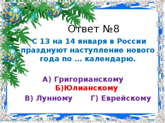 Ответ №8  С 13 на 14 января в России празднуют наступление нового года по … календарю. А) Григорианскому  Б)Юлианскому  В) Лунному   Г) Еврейскому 