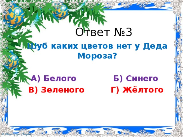 Ответ №3 Шуб каких цветов нет у Деда Мороза? А) Белого     Б) Синего В) Зеленого    Г) Жёлтого 
