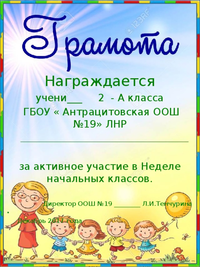 Награждается учени___ 2 - А класса  ГБОУ « Антрацитовская ООШ №19» ЛНР за активное участие в Неделе начальных классов. Директор ООШ №19 ________ Л.И.Тенчурина  Декабрь 2017 года 