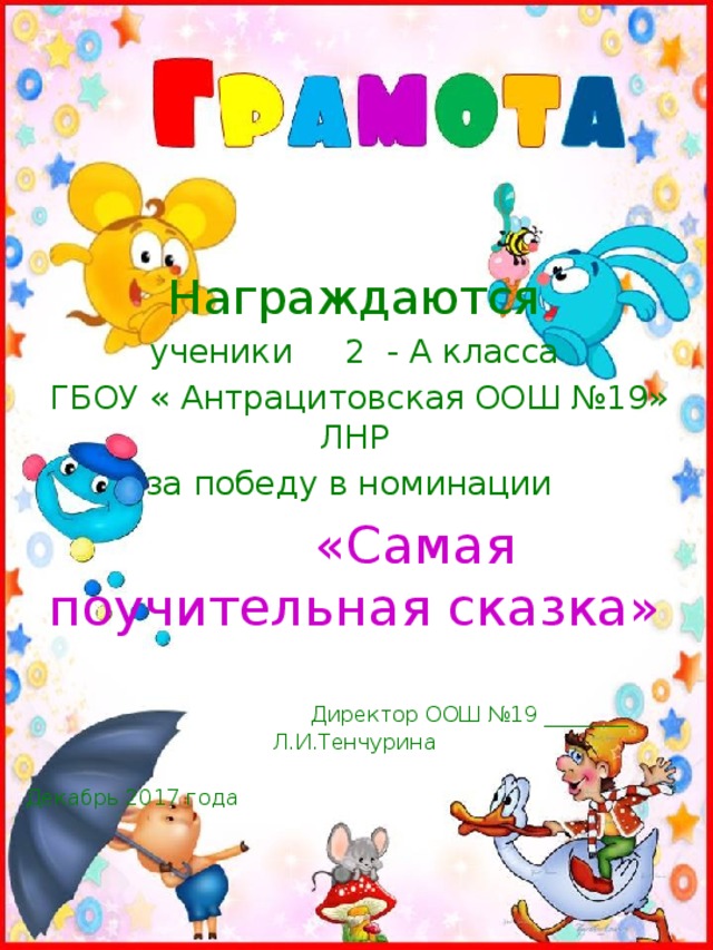 Награждаются ученики 2 - А класса  ГБОУ « Антрацитовская ООШ №19» ЛНР за победу в номинации  «Самая поучительная сказка»  Директор ООШ №19 ________ Л.И.Тенчурина  Декабрь 2017 года 