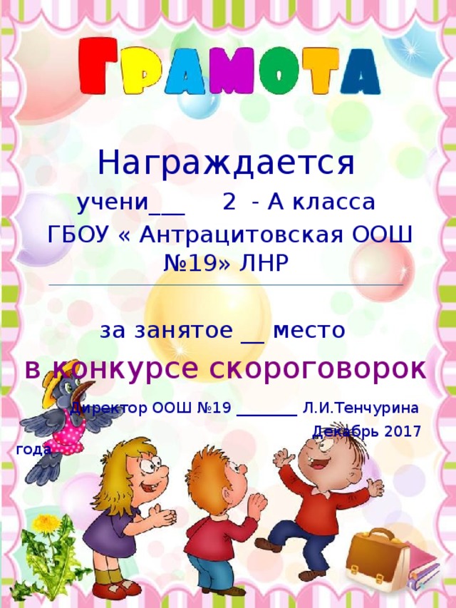 Награждается учени___ 2 - А класса  ГБОУ « Антрацитовская ООШ №19» ЛНР за занятое __ место в конкурсе скороговорок  Директор ООШ №19 ________ Л.И.Тенчурина  Декабрь 2017 года 