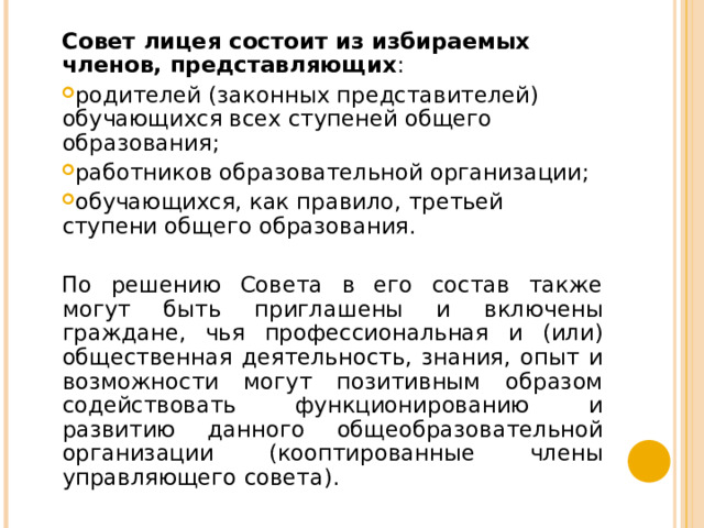 Совет лицея состоит из избираемых членов, представляющих : родителей (законных представителей) обучающихся всех ступеней общего образования; работников образовательной организации; обучающихся, как правило, третьей ступени общего образования. По решению Совета в его состав также могут быть приглашены и включены граждане, чья профессиональная и (или) общественная деятельность, знания, опыт и возможности могут позитивным образом содействовать функционированию и развитию данного общеобразовательной организации (кооптированные члены управляющего совета). 