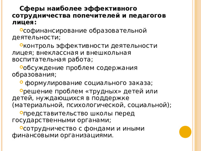 Сферы наиболее эффективного сотрудничества попечителей и педагогов лицея: софинансирование образовательной деятельности; контроль эффективности деятельности лицея; внеклассная и внешкольная воспитательная работа; обсуждение проблем содержания образования;  формулирование социального заказа; решение проблем «трудных» детей или детей, нуждающихся в поддержке (материальной, психологической, социальной); представительство школы перед государственными органами; сотрудничество с фондами и иными финансовыми организациями.  