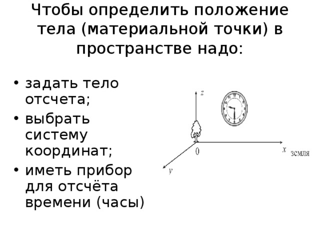 Чтобы определить положение тела (материальной точки) в пространстве надо: задать тело отсчета; выбрать систему координат; иметь прибор для отсчёта времени (часы) 