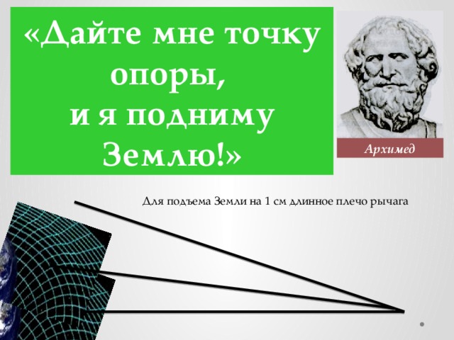 «Дайте мне точку опоры, и я подниму Землю!» Архимед Для подъема Земли на 1 см длинное плечо рычага 