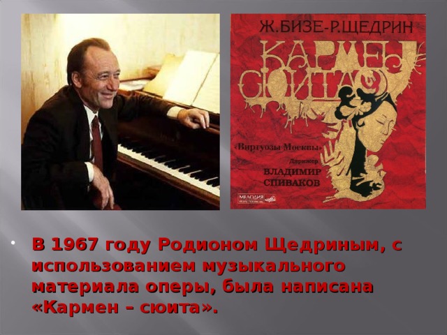 В 1967 году Родионом Щедриным, с использованием музыкального материала оперы, была написана «Кармен – сюита». 