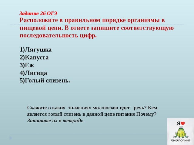 В ответе запишите соответствующую последовательность цифр. Расположите в правильном порядке организмы в пищевой цепи. Лягушка СЛИЗЕНЬ цепь цепь питания. СЛИЗЕНЬ капуста жаба. Последовательность в пищевой цепи капуста,голый СЛИЗЕНЬ,лягушка,еж.