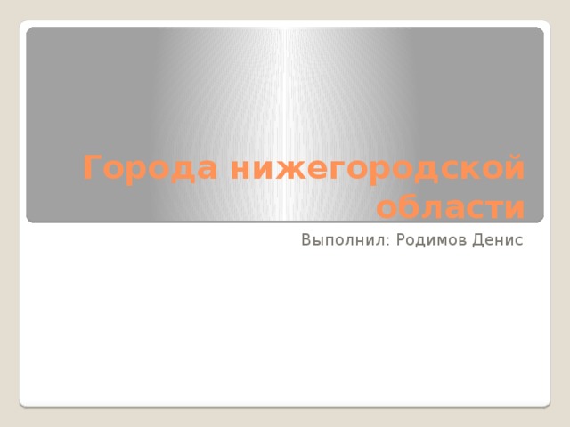 Города нижегородской области Выполнил: Родимов Денис 