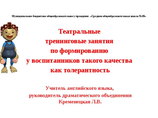 Муниципальное бюджетное общеобразовательное учреждение «Средняя общеобразовательная школа №49»     Театральные тренинговые занятия по формированию у воспитанников такого качества как толерантность  Учитель английского языка, руководитель драматического объединения Кременецкая Л.В.
