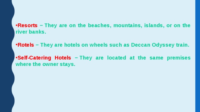 Resorts − They are on the beaches, mountains, islands, or on the river banks.  Rotels − They are hotels on wheels such as Deccan Odyssey train.  Self-Catering Hotels − They are located at the same premises where the owner stays. Self-Catering Hotels − They are located at the same premises where the owner stays. 