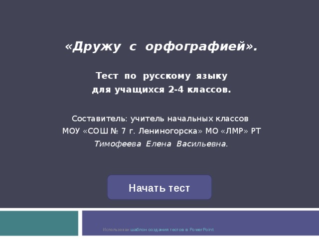 «Дружу с орфографией».  Тест по русскому языку для учащихся 2-4 классов. Составитель: учитель начальных классов МОУ «СОШ № 7 г. Лениногорска» МО «ЛМР» РТ Тимофеева Елена Васильевна.  Начать тест Использован шаблон создания тестов в PowerPoint 