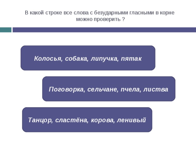 В какой строке все слова с безударными гласными в корне  можно проверить ? Колосья, собака, липучка, пятак Поговорка, сельчане, пчела, листва Танцор, сластёна, корова, ленивый 