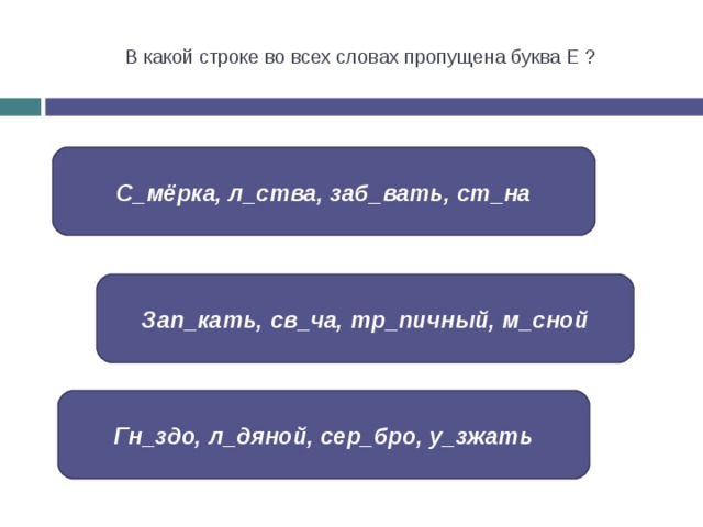 В какой строке во всех словах пропущена буква Е ? С_мёрка, л_ства, заб_вать, ст_на Зап_кать, св_ча, тр_пичный, м_сной Гн_здо, л_дяной, сер_бро, у_зжать 