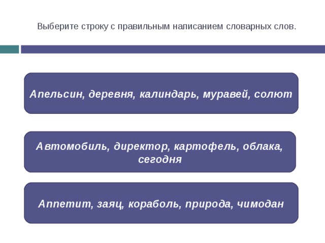 Выберите строку с правильным написанием словарных слов. Апельсин, деревня, калиндарь, муравей, солют Автомобиль, директор, картофель, облака, сегодня Аппетит, заяц, кораболь, природа, чимодан 