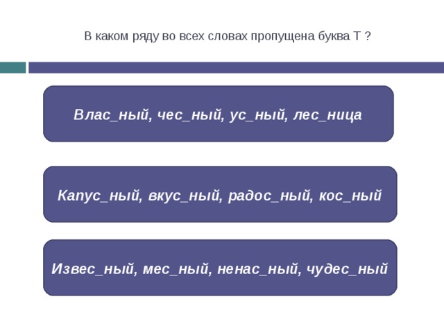 В каком ряду во всех словах пропущена буква Т ? Влас_ный, чес_ный, ус_ный, лес_ница Капус_ный, вкус_ный, радос_ный, кос_ный Извес_ный, мес_ный, ненас_ный, чудес_ный 