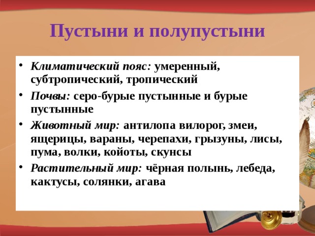 Пустыни и полупустыни Климатический пояс: умеренный, субтропический, тропический Почвы: серо-бурые пустынные и бурые пустынные Животный мир: антилопа вилорог, змеи, ящерицы, вараны, черепахи, грызуны, лисы, пума, волки, койоты, скунсы Растительный мир: чёрная полынь, лебеда, кактусы, солянки, агава 