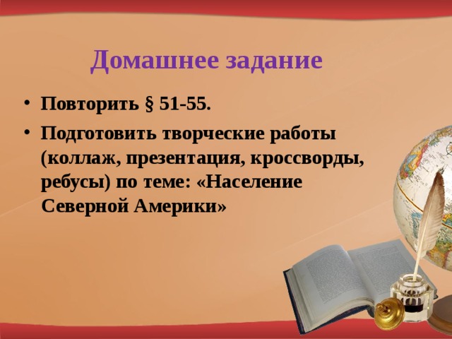 Домашнее задание Повторить § 51-55. Подготовить творческие работы (коллаж, презентация, кроссворды, ребусы) по теме: «Население Северной Америки» 