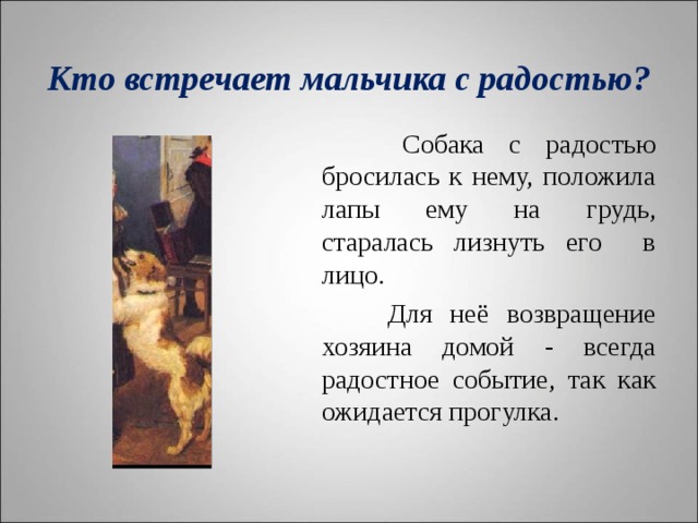    Кто встречает мальчика с радостью?       Собака с радостью бросилась к нему, положила лапы ему на грудь, старалась лизнуть его в лицо.  Для неё возвращение хозяина домой - всегда радостное событие, так как ожидается прогулка. 