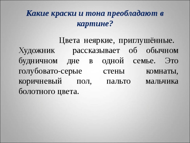 Какие краски и тона преобладают в картине?  Цвета неяркие, приглушённые. Художник рассказывает об обычном будничном дне в одной семье. Это голубовато-серые стены комнаты, коричневый пол, пальто мальчика болотного цвета. 