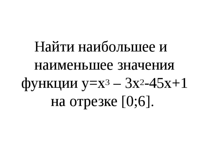 Найти наибольшее и наименьшее значения функции у=x 3 – 3x 2 -45x+1 на отрезке [0;6]. 