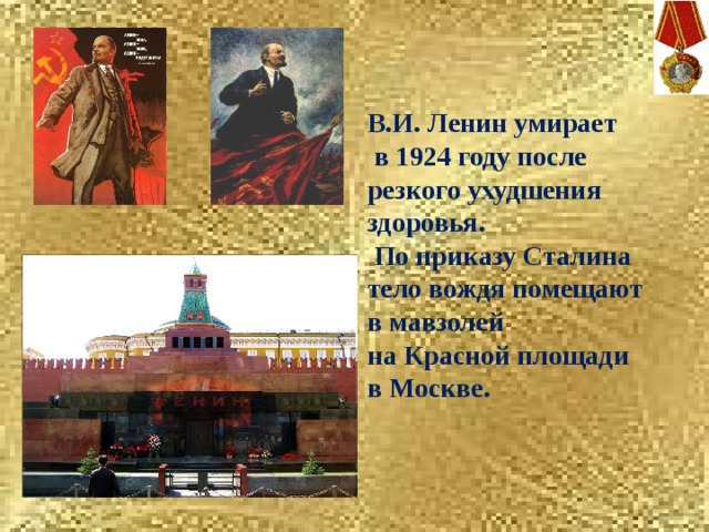    В.И. Ленин умирает  в 1924 году после резкого ухудшения здоровья.  По приказу Сталина тело вождя помещают в мавзолей на Красной площади в Москве. 
