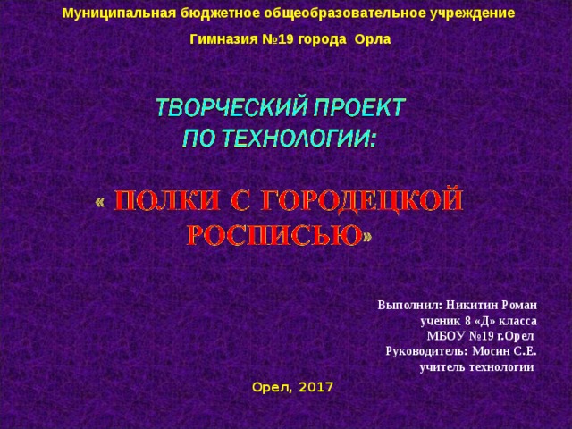 Муниципальная бюджетное общеобразовательное учреждение Гимназия №19 города Орла Выполнил:  Никитин Роман ученик 8 «Д» класса МБОУ №19 г.Орел  Руководитель: Мосин С.Е. учитель технологии   Орел, 2017  