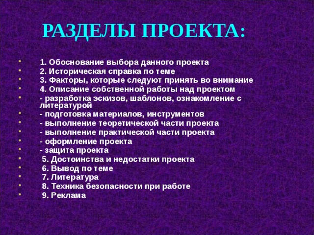 РАЗДЕЛЫ ПРОЕКТА : 1. Обоснование выбора данного проекта 2. Историческая справка по теме 3. Факторы, которые следуют принять во внимание 4. Описание собственной работы над проектом - разработка эскизов, шаблонов, ознакомление с литературой - подготовка материалов, инструментов - выполнение теоретической части проекта - выполнение практической части проекта - оформление проекта - защита проекта  5. Достоинства и недостатки проекта  6. Вывод по теме  7. Литература  8. Техника безопасности при работе  9. Реклама 