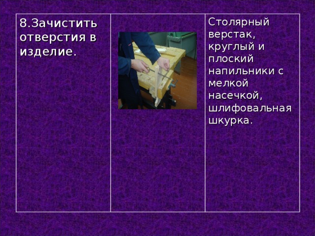 8.Зачистить отверстия в изделие. Столярный верстак, круглый и плоский напильники с мелкой насечкой, шлифовальная шкурка.  